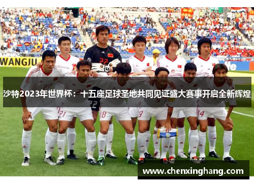 沙特2023年世界杯：十五座足球圣地共同见证盛大赛事开启全新辉煌
