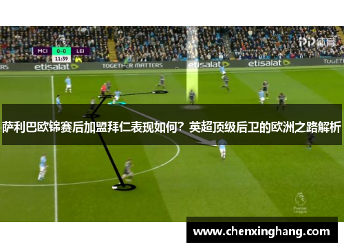 萨利巴欧锦赛后加盟拜仁表现如何？英超顶级后卫的欧洲之路解析