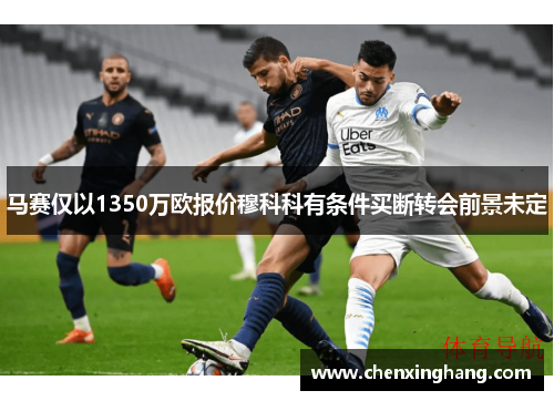 马赛仅以1350万欧报价穆科科有条件买断转会前景未定