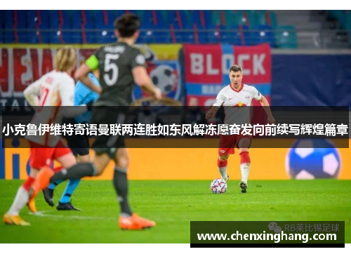 小克鲁伊维特寄语曼联两连胜如东风解冻愿奋发向前续写辉煌篇章